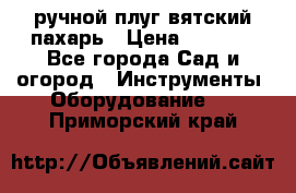 ручной плуг вятский пахарь › Цена ­ 2 000 - Все города Сад и огород » Инструменты. Оборудование   . Приморский край